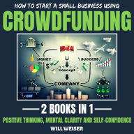 How To Start A Small Business Using Crowdfunding 2 Books In 1: Positive Thinking, Mental Clarity And Self-Confidence