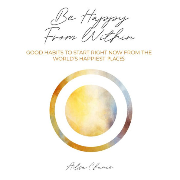 Be Happy from Within: Good Habits to Start Right Now from the World's Happiest Places