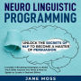 Neuro Linguistic Programming: Unlock the Secrets of NLP to Become a Master of Persuasion