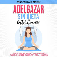 Adelgazar Sin Dieta Con Autohipnosis: Pierde Peso Rápidamente Sin Dietas y Sin Ejercicios, Con Las Técnicas Más Efectivas de Hipnosis y Programación Mental