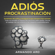 Adiós procrastinación levántate del sofá y consigue lo que siempre has soñado: Todo es posible si sigues las tácticas adecuadas, desde el trabajo de tus sueños a un negocio multimillonario