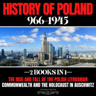 History Of Poland 966-1945: 2 Books In 1: The Rise And Fall Of The Polish Lithuanian Commonwealth And The Holocaust In Auschwitz