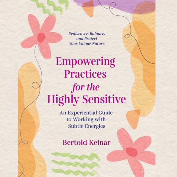Empowering Practices for the Highly Sensitive: An Experiential Guide to Working with Subtle Energies
