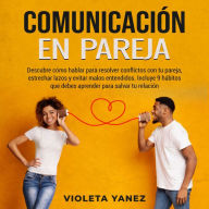 Comunicación en pareja: Descubre cómo hablar para resolver conflictos con tu pareja, estrechar lazos y evitar malos entendidos. Incluye 9 hábitos que debes aprender para salvar tu relación