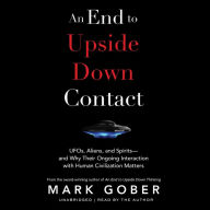 An End to Upside Down Contact: UFOs, Aliens, and Spirits-and Why Their Ongoing Interaction with Human Civilization Matters