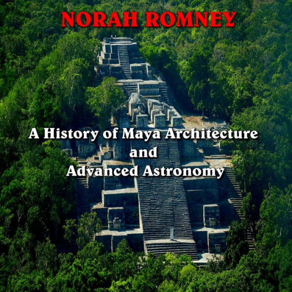 A History of Maya Architecture and Advanced Astronomy: Decoding the Temples and Observatories of Mesoamerica