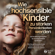 Wie hochsensible Kinder zu starken Persönlichkeiten werden - Der Erziehungsratgeber für Hochsensibilität bei Kindern: Wie Sie gefühlsstarke Kinder besser verstehen und ihr Selbstbewusstsein stärken