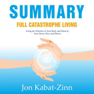 Summary - Full Catastrophe Living: Using the Wisdom of Your Body and Mind to Face Stress, Pain, and Illness: Jon Kabat-Zinn