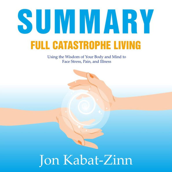 Summary - Full Catastrophe Living: Using the Wisdom of Your Body and Mind to Face Stress, Pain, and Illness: Jon Kabat-Zinn