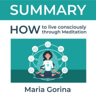 Summary - How to Live Mindfully with the Help of Meditation: Describes how to live in the here and now, experiencing the joy and fullness of life
