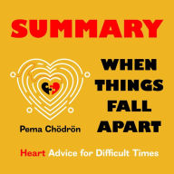 Summary - When Things Fall Apart: Heart Advice for Difficult Times: Pema Chödrön: A book that helps us open up our hearts to life even in the most difficult times