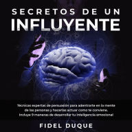 Secretos de un Influyente: Técnicas expertas de persuasión para adentrarte en la mente de las personas y hacerlas actuar como te conviene. Incluye 9 maneras de desarrollar tu inteligencia emocional