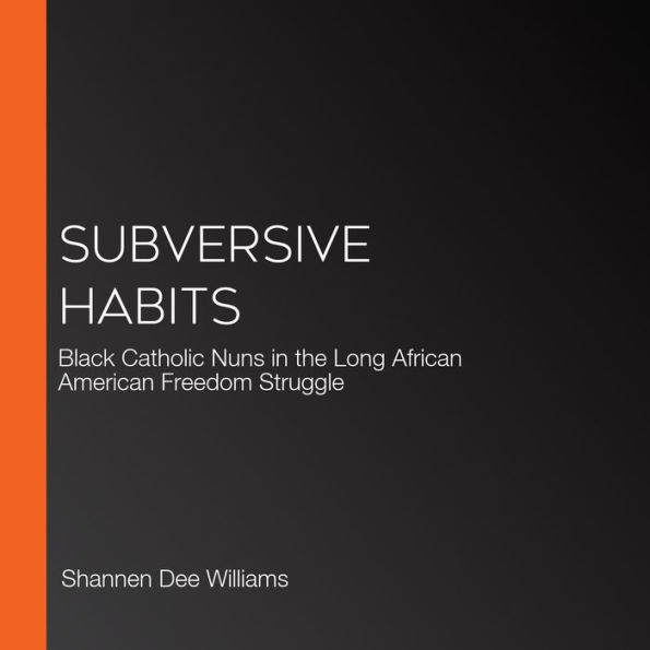 Subversive Habits: Black Catholic Nuns in the Long African American Freedom Struggle