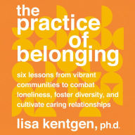 The Practice of Belonging: Six Lessons from Vibrant Communities to Combat Loneliness, Foster Diversity, and Cultivate Caring Relationships