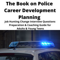 The Book on Police Career Development Planning: Job Hunting Change Interview Questions Preparation & Coaching Guide for Adults & Young Teens