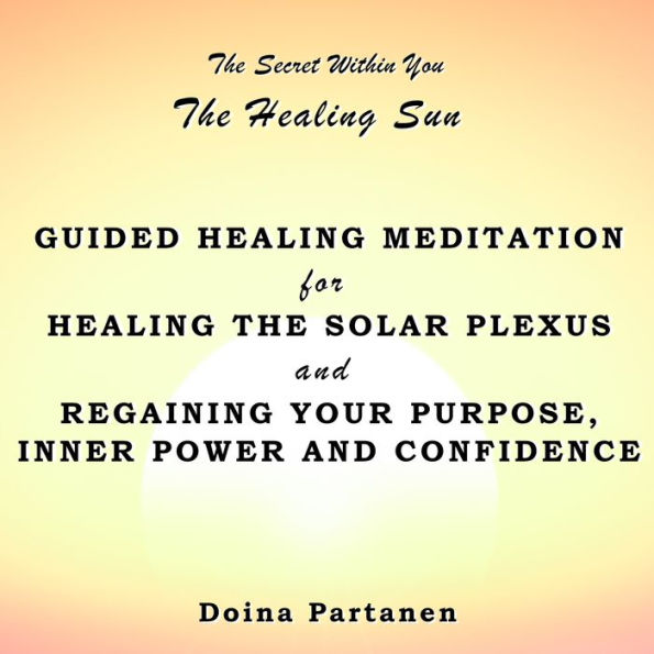 The secret within You: The Healing Sun: Guided Healing Meditation for Healing the Solar Plexus and Regaining Your Purpose, Inner Power and Confidence