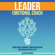 Leader Emotional Coach: Guide How to Surprise Your Interlocutor and Succeed Step By Step