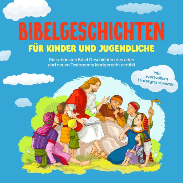 Bibelgeschichten für Kinder und Jugendliche: Die schönsten Bibel Geschichten des alten und neuen Testaments kindgerecht erzählt - inkl. wertvollem Hintergrundwissen