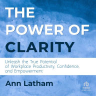 The Power of Clarity: Unleash the True Potential of Workplace Productivity, Confidence, and Empowerment