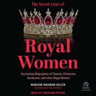 The Secret Lives of Royal Women: Fascinating Biographies of Queens, Princesses, Duchesses, and other Regal Women