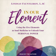 In Our Element: Using the Five Elements as Soul Medicine to Unleash Your Personal Power