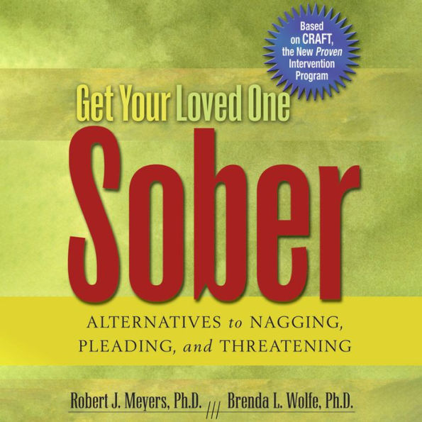 Get Your Loved One Sober: Alternatives to Nagging, Pleading, and Threatening