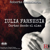 IULIA FARNESIA - Cartas desde el alma: La Auténtica Historia De Giulia Farnese