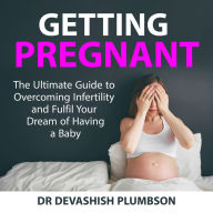 Getting Pregnant: The Ultimate Guide to Overcoming Infertility and Fulfil Your Dream of Having a Baby