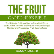 The Fruit Gardener's Bible: The Ultimate Guide on How to Grow Fruit Trees, Learn All the Valuable Information From Planning to Planting and Propagating Fruit-Bearing Trees