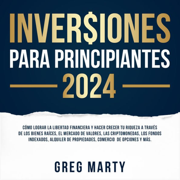 Inversiones Para Principiantes 2024: Cómo lograr la libertad financiera y hacer crecer tu riqueza a través de los bienes raíces, el mercado de valores, las criptomonedas, los fondos indexados, alquiler de propiedades, comercio de opciones y más.