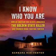 I Know Who You Are: How an Amateur DNA Sleuth Unmasked the Golden State Killer and Changed Crime Fighting Forever