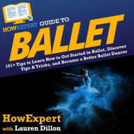 HowExpert Guide to Ballet: 101+ Tips to Learn How to Get Started in Ballet, Discover Tips & Tricks, and Become a Better Ballet Dancer