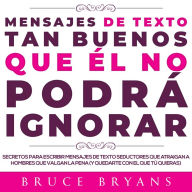 Mensajes de Texto Tan Buenos Que él no Podrá Ignorar: Secretos Para Escribir Mensajes de Texto Seductores Que Atraigan a Hombres Que Valgan la Pena (y Quedarte con el Que tú Quieras)