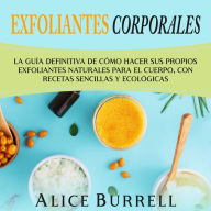 Exfoliantes corporales: La guía definitiva de cómo hacer sus propios exfoliantes naturales para el cuerpo, con recetas sencillas y ecológicas