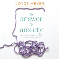 The Answer to Anxiety: How to Break Free from the Tyranny of Anxious Thoughts and Worry