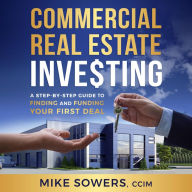 Commercial Real Estate Investing: A Step-by-Step Guide to Finding and Funding Your First Deal