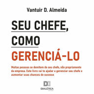 Seu chefe, como gerenciá-lo: muitas pessoas se demitem do seu chefe, não propriamente da empresa. Este livro vai te ajudar a gere (Abridged)