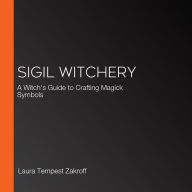 Sigil Witchery: A Witch's Guide to Crafting Magick Symbols