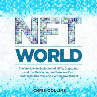 NFT World: The Worldwide Explosion of NFTs, Cryptoart, and the Metaverse, and How You Can Profit from this New and Exciting Investment