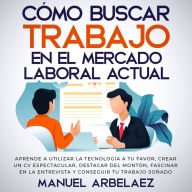 Cómo buscar trabajo en el mercado laboral actual: Aprende a utilizar la tecnología a tu favor, crear un CV espectacular, destacar del montón, fascinar en la entrevista y conseguir tu trabajo soñado