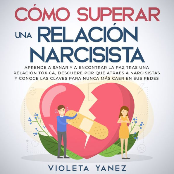 Cómo superar una relación narcisista: Aprende a sanar y a encontrar la paz tras una relación tóxica, descubre por qué atraes a narcisistas y conoce las claves para nunca más caer en sus redes