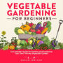 Vegetable Gardening For Beginners: The Complete Guide for Starting and Sustaining Your Own Thriving Vegetable Garden