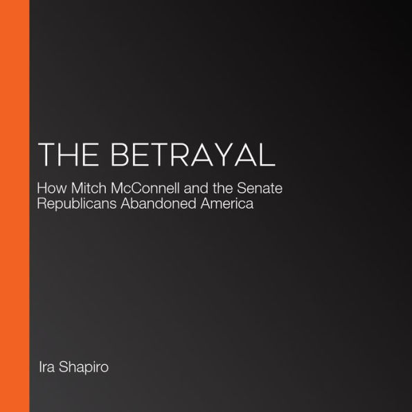 The Betrayal: How Mitch McConnell and the Senate Republicans Abandoned America