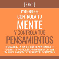 Controla Tu Mente y Controla Tus Pensamientos: Renovación A La Mente De Cristo. Para Dominar Tu Pensamiento, Producir El Cambio Interior, Cultivar Una Mentalidad De Paz y Tener Una Vida Satisfactoria