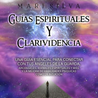 Guías espirituales y clarividencia: Una guía esencial para conectar con tus ángeles de la guarda, arcángeles, animales espirituales y más, y la mejora de habilidades psíquicas como la intuición