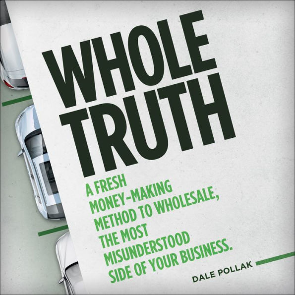 Whole Truth: A Fresh Money-Making Method to Wholesale, the Most Misunderstood Side of Your Business