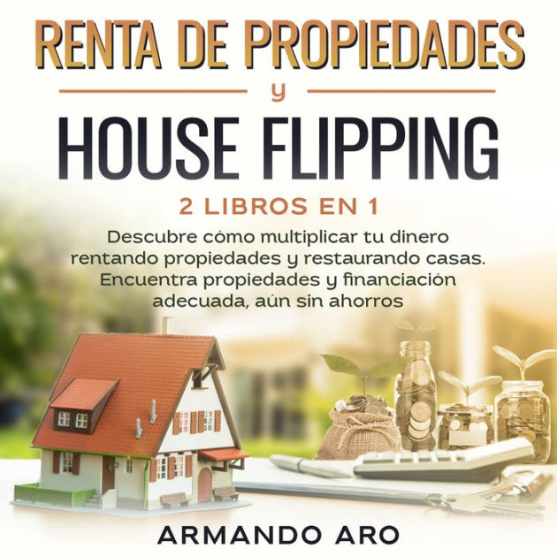 Renta de propiedades y house flipping 2 libros en 1: Descubre cómo  multiplicar tu dinero rentando propiedades y restaurando casas. Encuentra  propiedades y financiación adecuada, aún sin ahorros by ARMANDO ARO, MANUEL