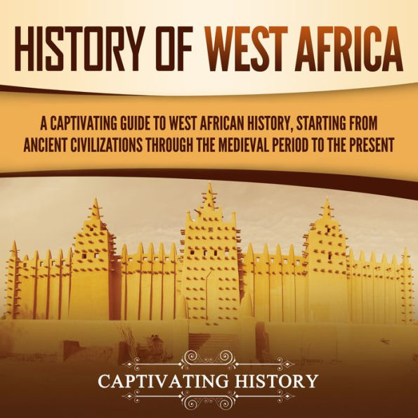 History of West Africa: A Captivating Guide to West African History, Starting from Ancient Civilizations through the Medieval Period to the Present
