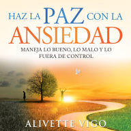 Haz La Paz Con La Ansiedad: Maneja lo bueno, lo malo y lo fuera de control