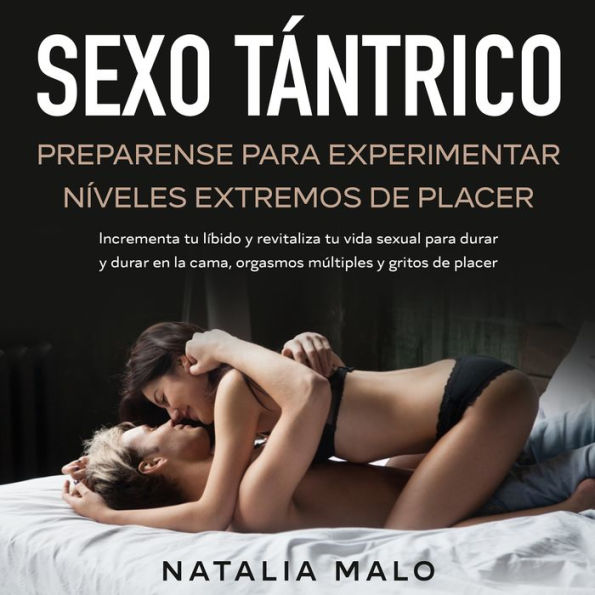 Sexo tántrico: Preparense para experimentar níveles extremos de placer: Incrementa tu líbido y revitaliza tu vida sexual para durar y durar en la cama, orgasmos múltiples y gritos de placer